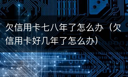 欠信用卡七八年了怎么办（欠信用卡好几年了怎么办）