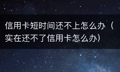 信用卡短时间还不上怎么办（实在还不了信用卡怎么办）