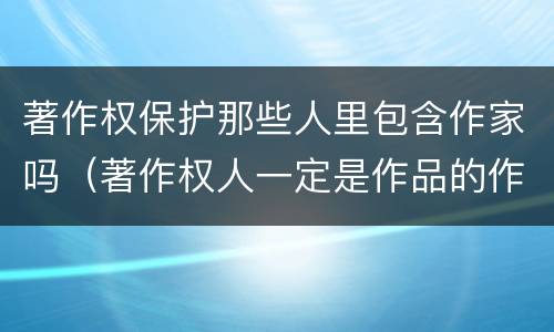 著作权保护那些人里包含作家吗（著作权人一定是作品的作者吗）