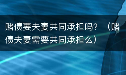 赌债要夫妻共同承担吗？（赌债夫妻需要共同承担么）