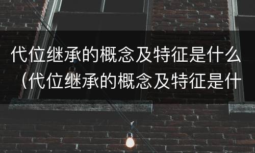 代位继承的概念及特征是什么（代位继承的概念及特征是什么意思）