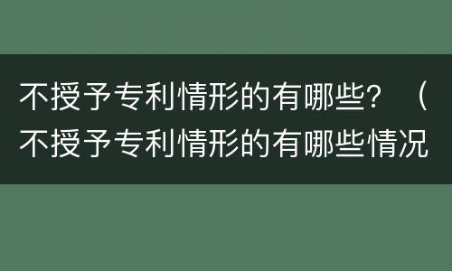 不授予专利情形的有哪些？（不授予专利情形的有哪些情况）