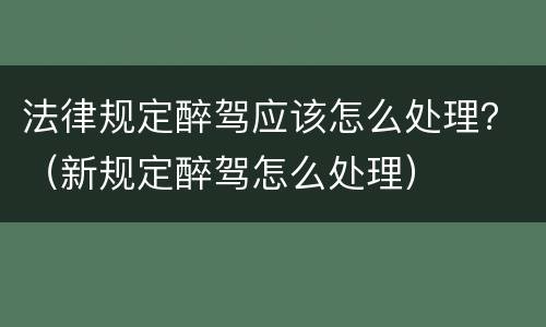 法律规定醉驾应该怎么处理？（新规定醉驾怎么处理）