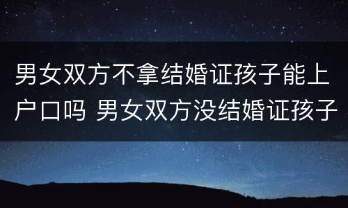 男女双方不拿结婚证孩子能上户口吗 男女双方没结婚证孩子能上户口吗
