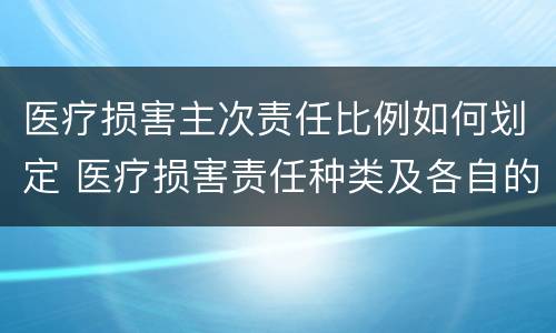 医疗损害主次责任比例如何划定 医疗损害责任种类及各自的归责原则
