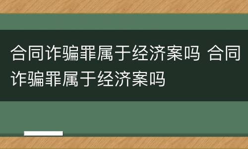 合同诈骗罪属于经济案吗 合同诈骗罪属于经济案吗