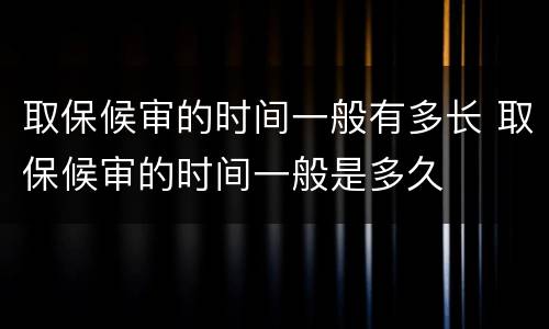 取保候审的时间一般有多长 取保候审的时间一般是多久