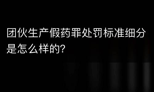 团伙生产假药罪处罚标准细分是怎么样的？