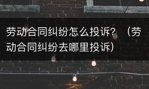 劳动合同纠纷怎么投诉？（劳动合同纠纷去哪里投诉）