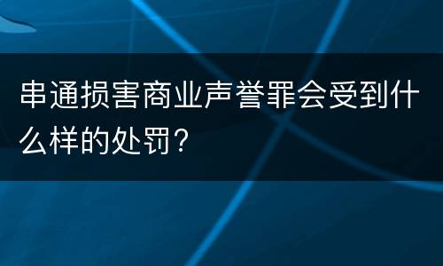 串通损害商业声誉罪会受到什么样的处罚?