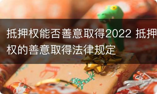 抵押权能否善意取得2022 抵押权的善意取得法律规定