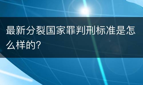 最新分裂国家罪判刑标准是怎么样的?
