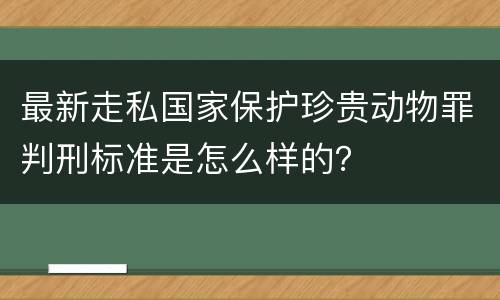 最新走私国家保护珍贵动物罪判刑标准是怎么样的？