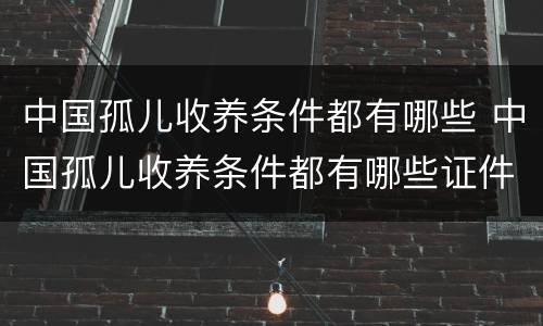 中国孤儿收养条件都有哪些 中国孤儿收养条件都有哪些证件
