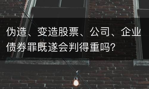 伪造、变造股票、公司、企业债券罪既遂会判得重吗？