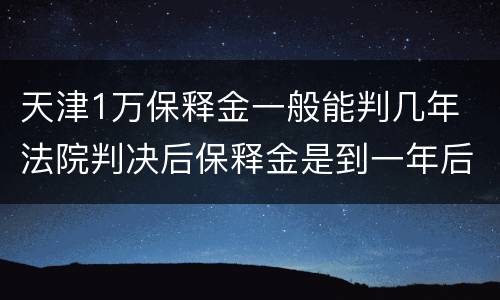 天津1万保释金一般能判几年 法院判决后保释金是到一年后才能给吗