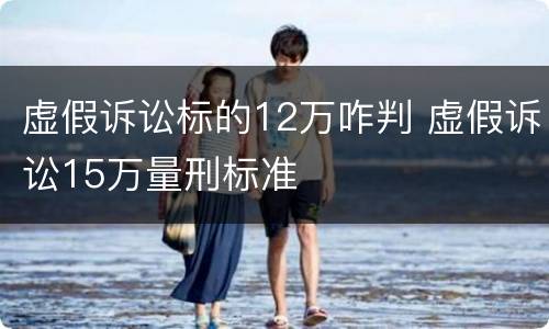 虚假诉讼标的12万咋判 虚假诉讼15万量刑标准