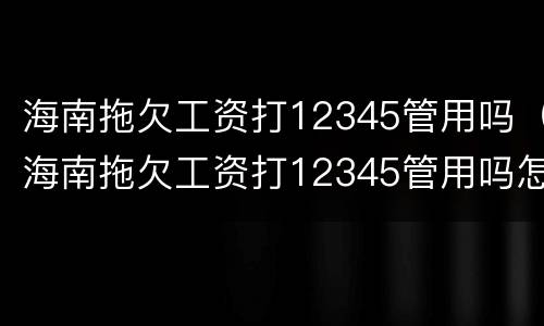 海南拖欠工资打12345管用吗（海南拖欠工资打12345管用吗怎么投诉）