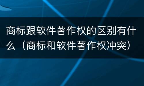 商标跟软件著作权的区别有什么（商标和软件著作权冲突）