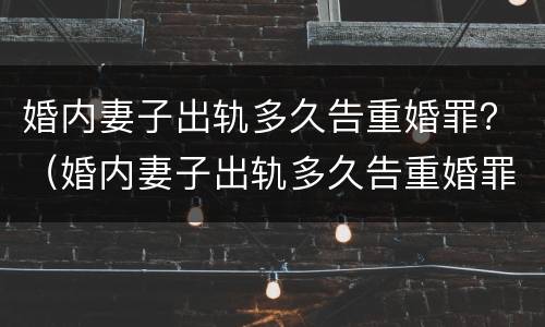 婚内妻子出轨多久告重婚罪？（婚内妻子出轨多久告重婚罪可以判刑）