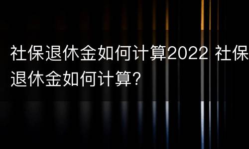社保退休金如何计算2022 社保退休金如何计算?