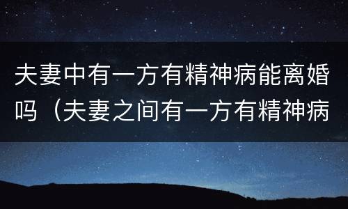 夫妻中有一方有精神病能离婚吗（夫妻之间有一方有精神病能不能离婚）