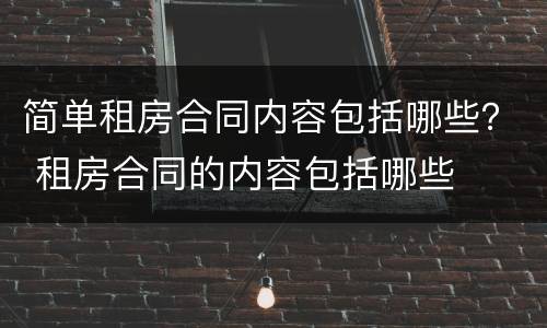 简单租房合同内容包括哪些？ 租房合同的内容包括哪些