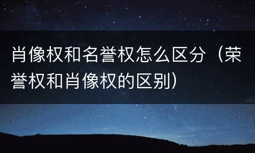 肖像权和名誉权怎么区分（荣誉权和肖像权的区别）