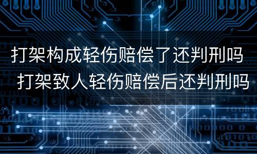 打架构成轻伤赔偿了还判刑吗 打架致人轻伤赔偿后还判刑吗
