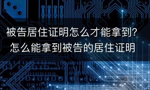 被告居住证明怎么才能拿到？ 怎么能拿到被告的居住证明