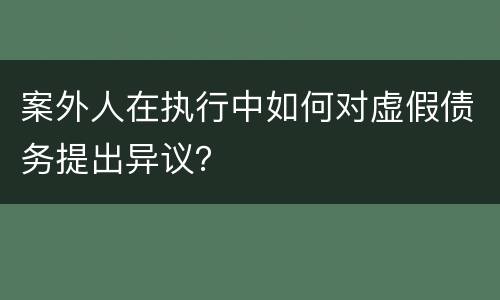 案外人在执行中如何对虚假债务提出异议？