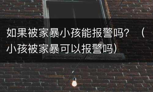 如果被家暴小孩能报警吗？（小孩被家暴可以报警吗）