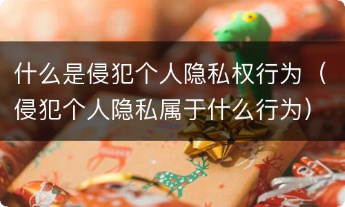 什么是侵犯个人隐私权行为（侵犯个人隐私属于什么行为）
