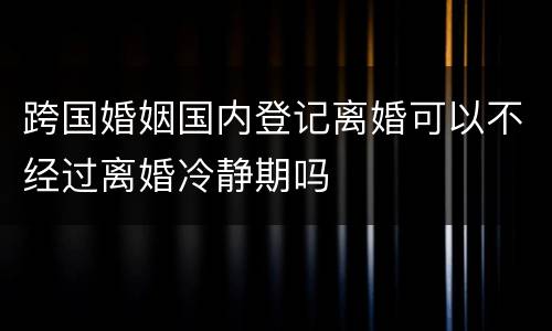 跨国婚姻国内登记离婚可以不经过离婚冷静期吗
