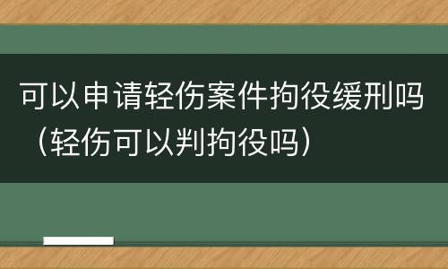 可以申请轻伤案件拘役缓刑吗（轻伤可以判拘役吗）