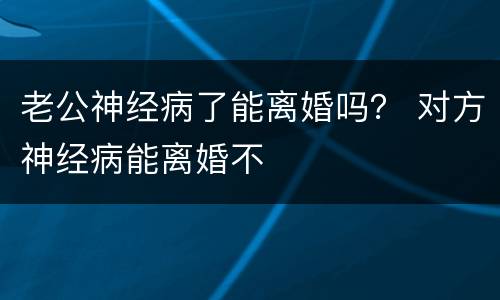 老公神经病了能离婚吗？ 对方神经病能离婚不