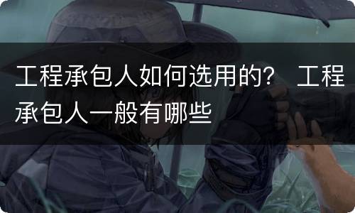工程承包人如何选用的？ 工程承包人一般有哪些