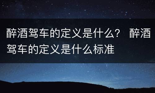 醉酒驾车的定义是什么？ 醉酒驾车的定义是什么标准