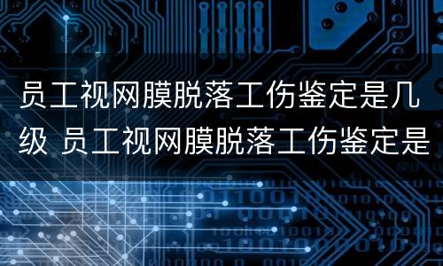员工视网膜脱落工伤鉴定是几级 员工视网膜脱落工伤鉴定是几级的