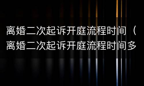 离婚二次起诉开庭流程时间（离婚二次起诉开庭流程时间多久）