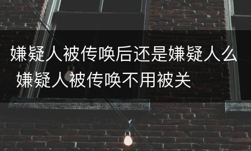 嫌疑人被传唤后还是嫌疑人么 嫌疑人被传唤不用被关