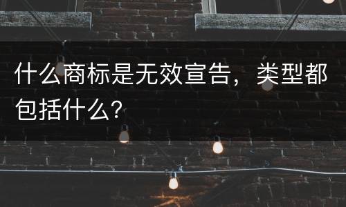 什么商标是无效宣告，类型都包括什么？