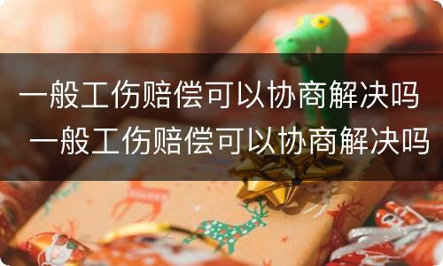 一般工伤赔偿可以协商解决吗 一般工伤赔偿可以协商解决吗多少钱