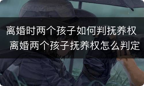 离婚时两个孩子如何判抚养权 离婚两个孩子抚养权怎么判定