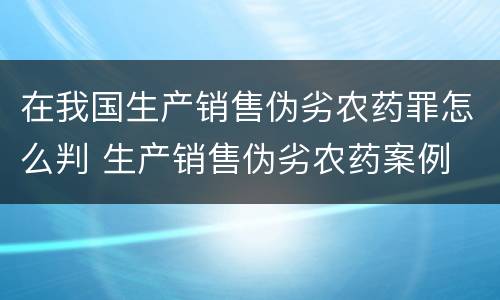 在我国生产销售伪劣农药罪怎么判 生产销售伪劣农药案例