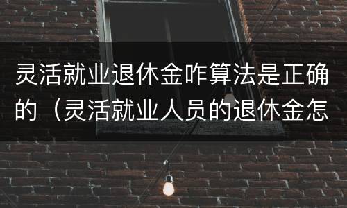 灵活就业退休金咋算法是正确的（灵活就业人员的退休金怎么计算）