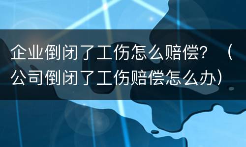 企业倒闭了工伤怎么赔偿？（公司倒闭了工伤赔偿怎么办）