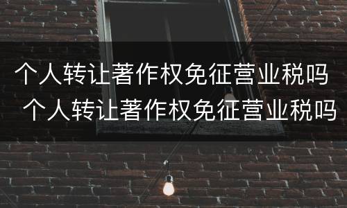 个人转让著作权免征营业税吗 个人转让著作权免征营业税吗怎么算