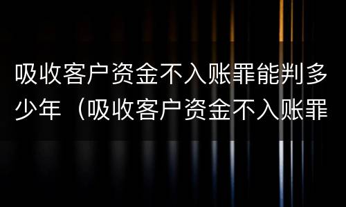 吸收客户资金不入账罪能判多少年（吸收客户资金不入账罪能判多少年呢）