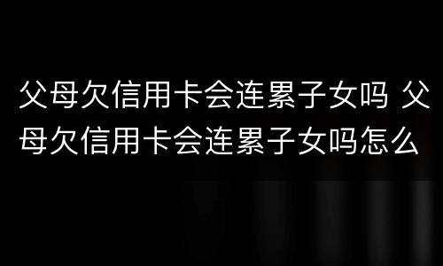 父母欠信用卡会连累子女吗 父母欠信用卡会连累子女吗怎么办
